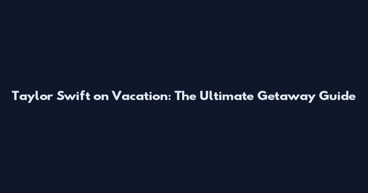 Taylor Swift on Vacation: The Ultimate Getaway Guide