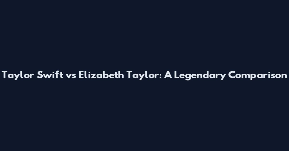 Taylor Swift vs Elizabeth Taylor: A Legendary Comparison