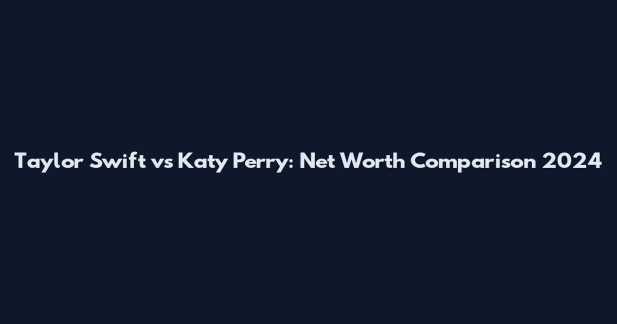 Taylor Swift vs Katy Perry: Net Worth Comparison 2024
