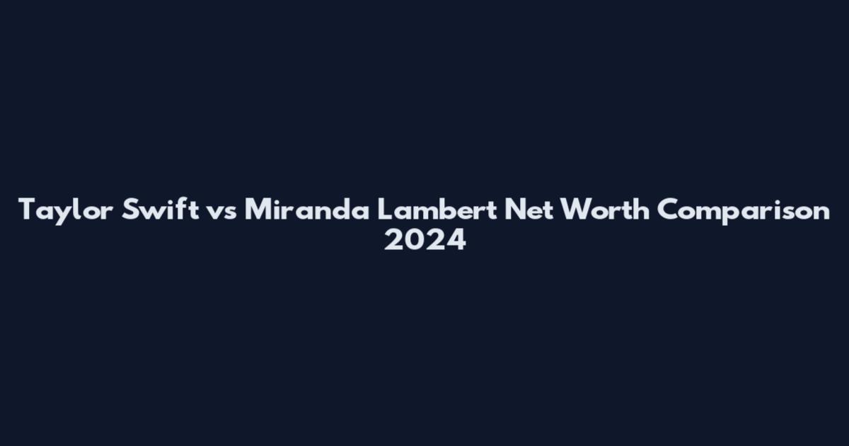 Taylor Swift vs Miranda Lambert Net Worth Comparison 2024
