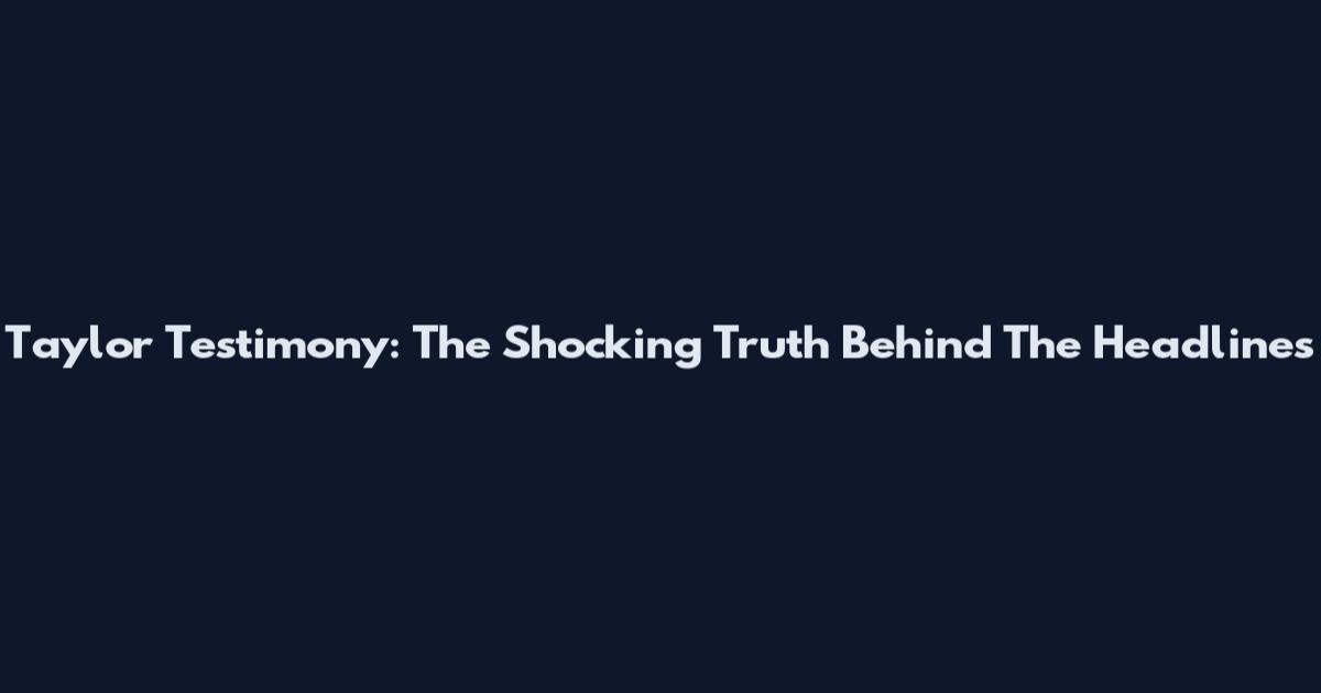 Taylor Testimony: The Shocking Truth Behind The Headlines