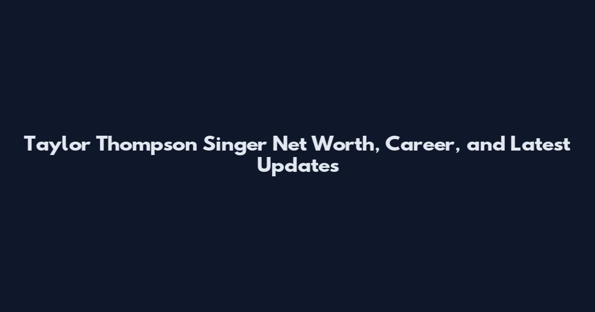 Taylor Thompson Singer Net Worth, Career, and Latest Updates