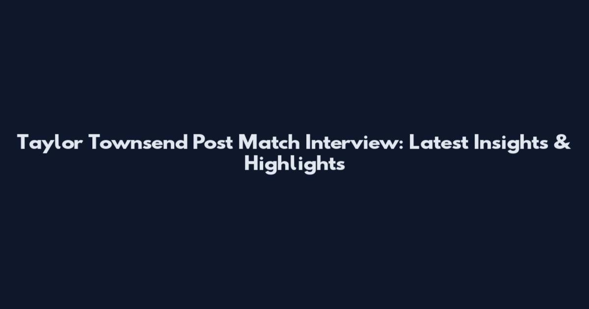 Taylor Townsend Post Match Interview: Latest Insights & Highlights