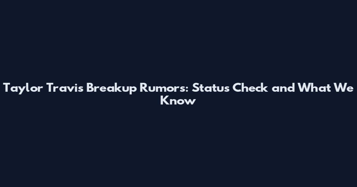 Taylor Travis Breakup Rumors: Status Check and What We Know