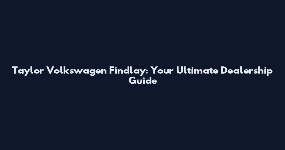 Taylor Volkswagen Findlay: Your Ultimate Dealership Guide