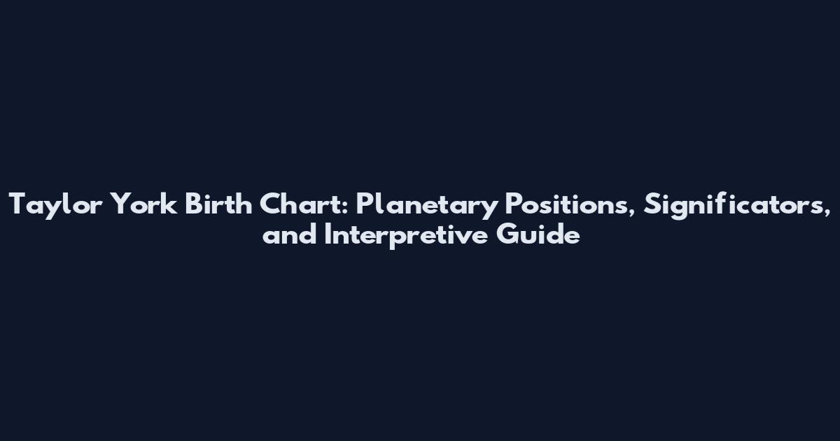 Taylor York Birth Chart: Planetary Positions, Significators, and Interpretive Guide