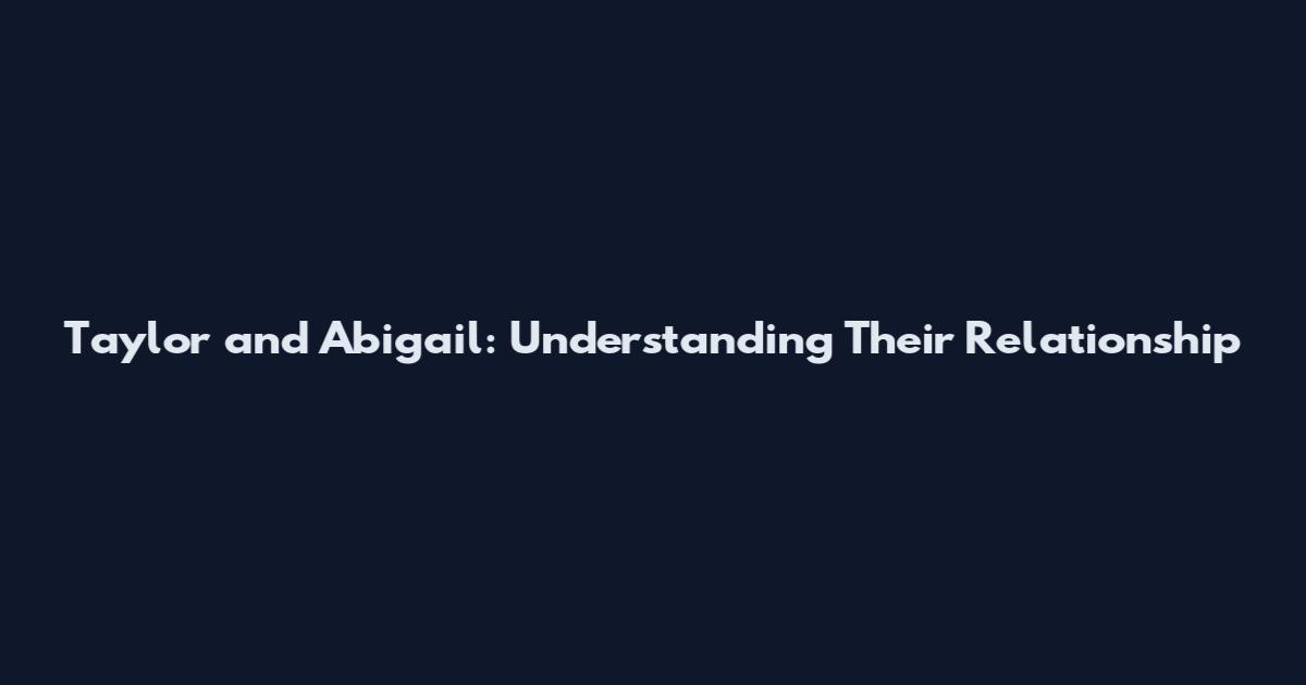 Taylor and Abigail: Understanding Their Relationship