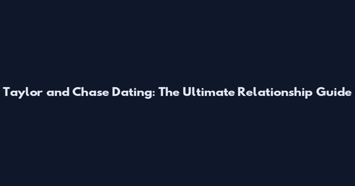 Taylor and Chase Dating: The Ultimate Relationship Guide