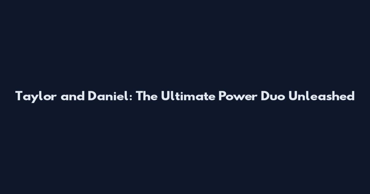 Taylor and Daniel: The Ultimate Power Duo Unleashed
