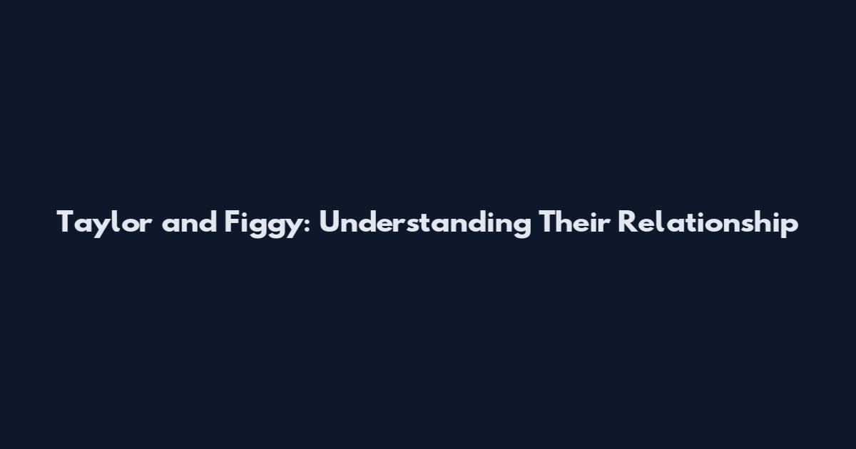 Taylor and Figgy: Understanding Their Relationship