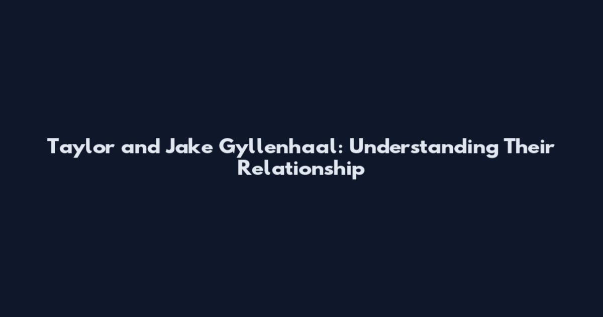 Taylor and Jake Gyllenhaal: Understanding Their Relationship