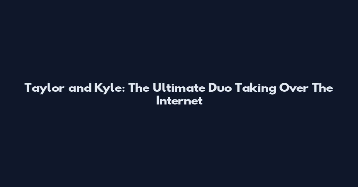 Taylor and Kyle: The Ultimate Duo Taking Over The Internet