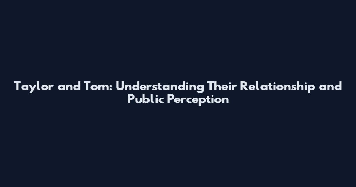Taylor and Tom: Understanding Their Relationship and Public Perception