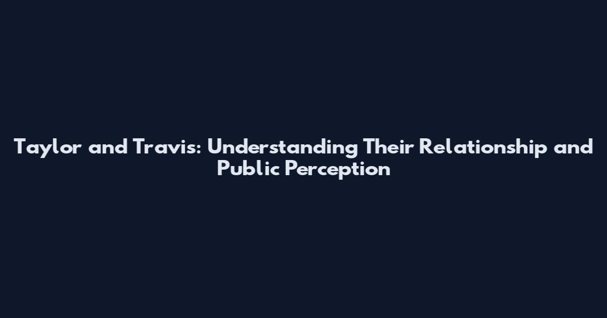 Taylor and Travis: Understanding Their Relationship and Public Perception