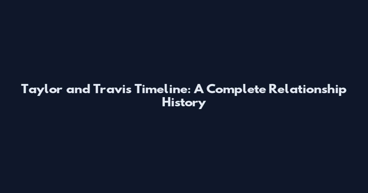 Taylor and Travis Timeline: A Complete Relationship History