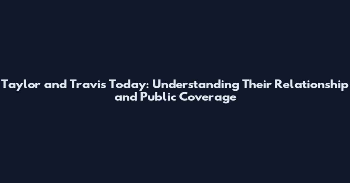 Taylor and Travis Today: Understanding Their Relationship and Public Coverage