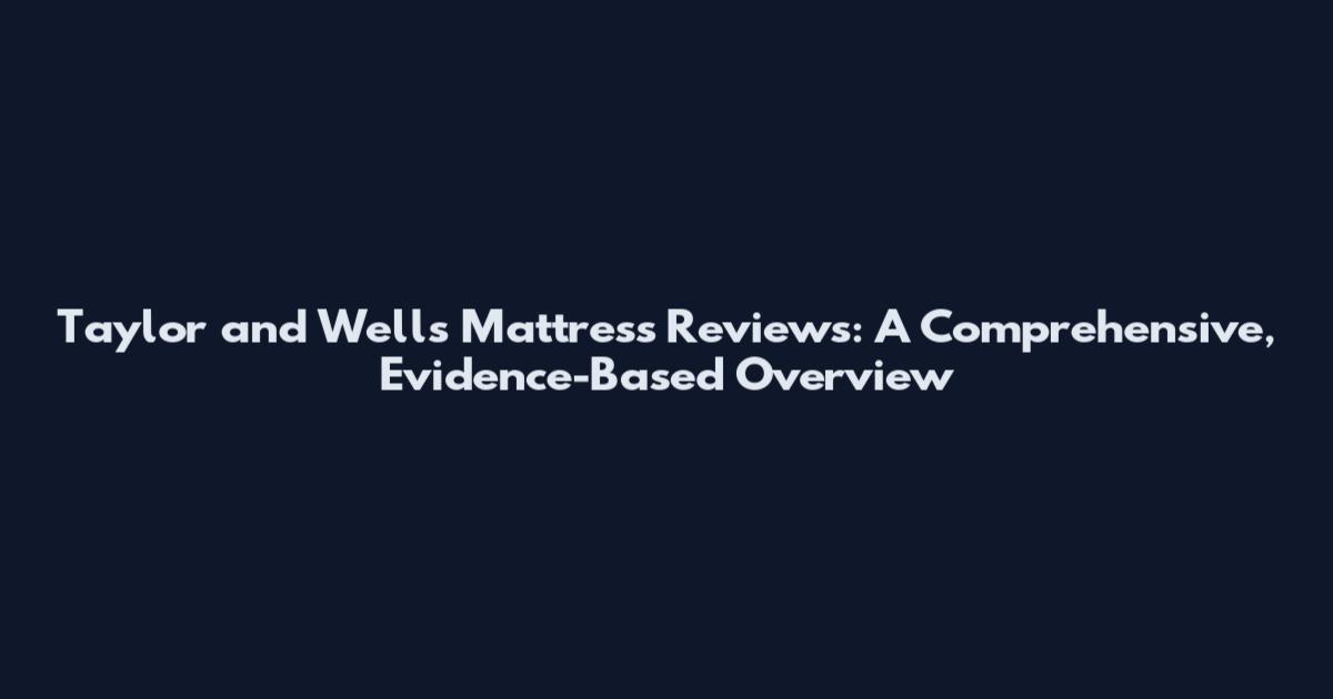 Taylor and Wells Mattress Reviews: A Comprehensive, Evidence-Based Overview