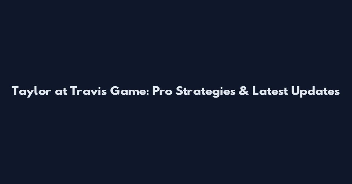 Taylor at Travis Game: Pro Strategies & Latest Updates
