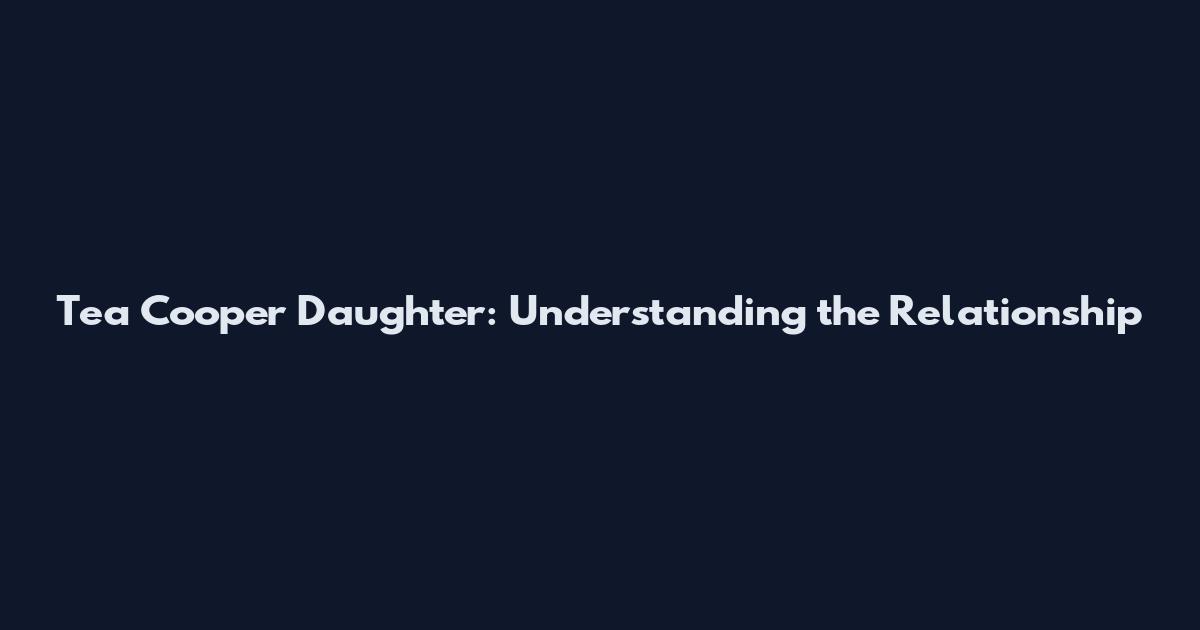 Tea Cooper Daughter: Understanding the Relationship