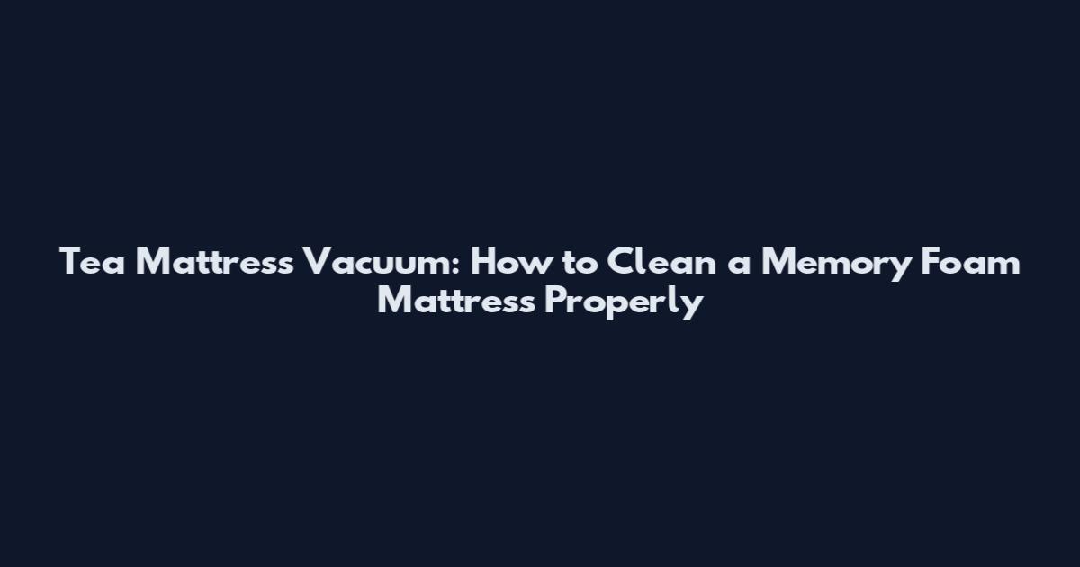 Tea Mattress Vacuum: How to Clean a Memory Foam Mattress Properly