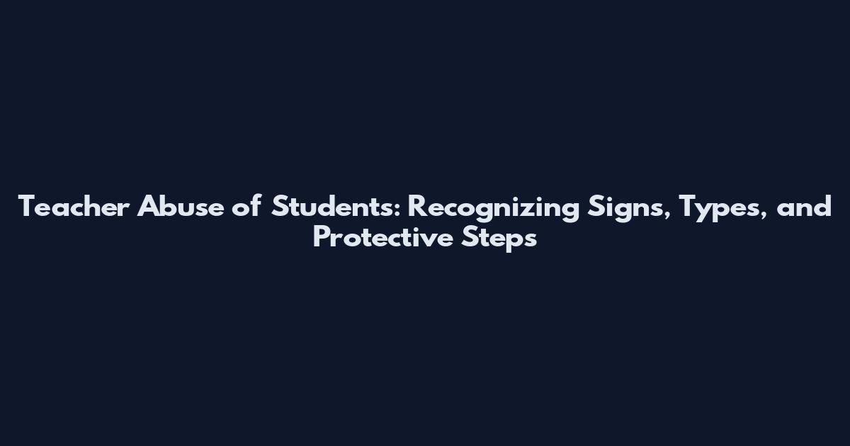 Teacher Abuse of Students: Recognizing Signs, Types, and Protective Steps