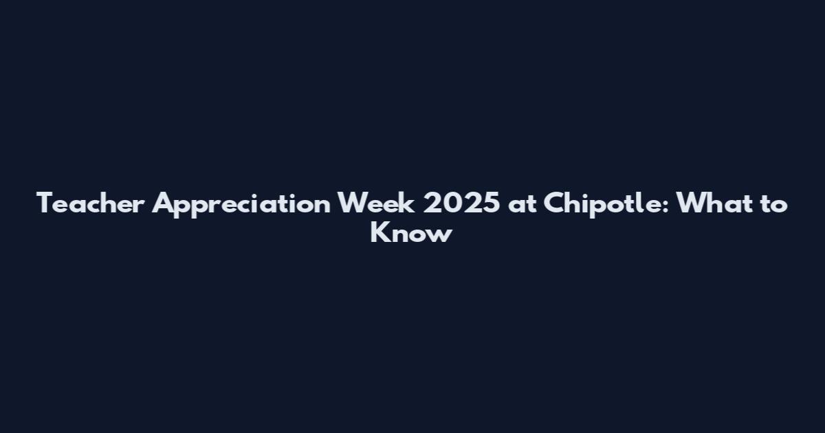Teacher Appreciation Week 2025 at Chipotle: What to Know