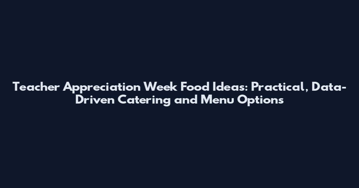 Teacher Appreciation Week Food Ideas: Practical, Data-Driven Catering and Menu Options