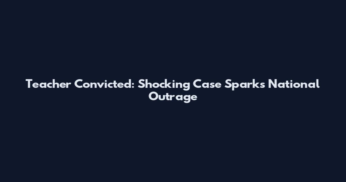 Teacher Convicted: Shocking Case Sparks National Outrage