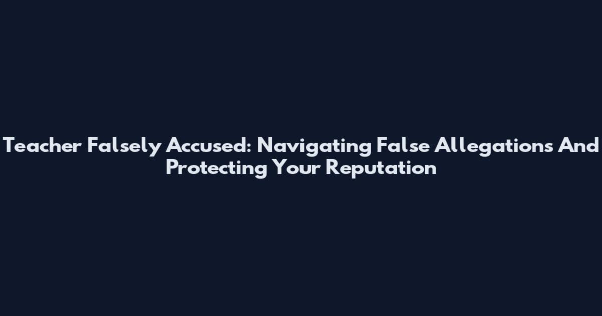 Teacher Falsely Accused: Navigating False Allegations And Protecting Your Reputation