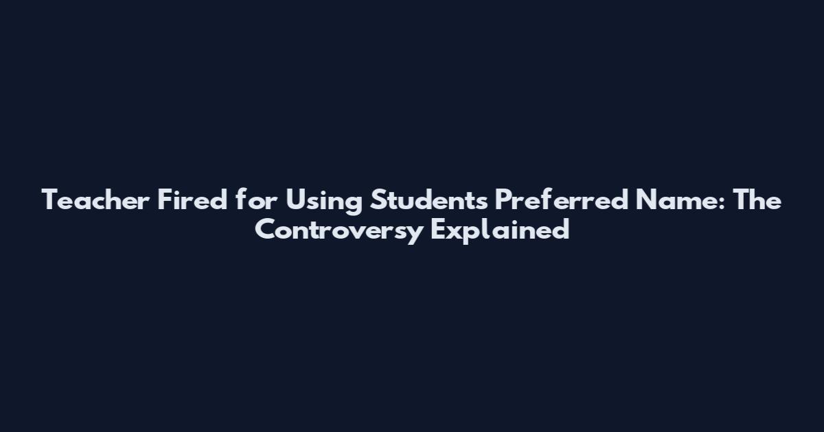 Teacher Fired for Using Student's Preferred Name: The Controversy Explained
