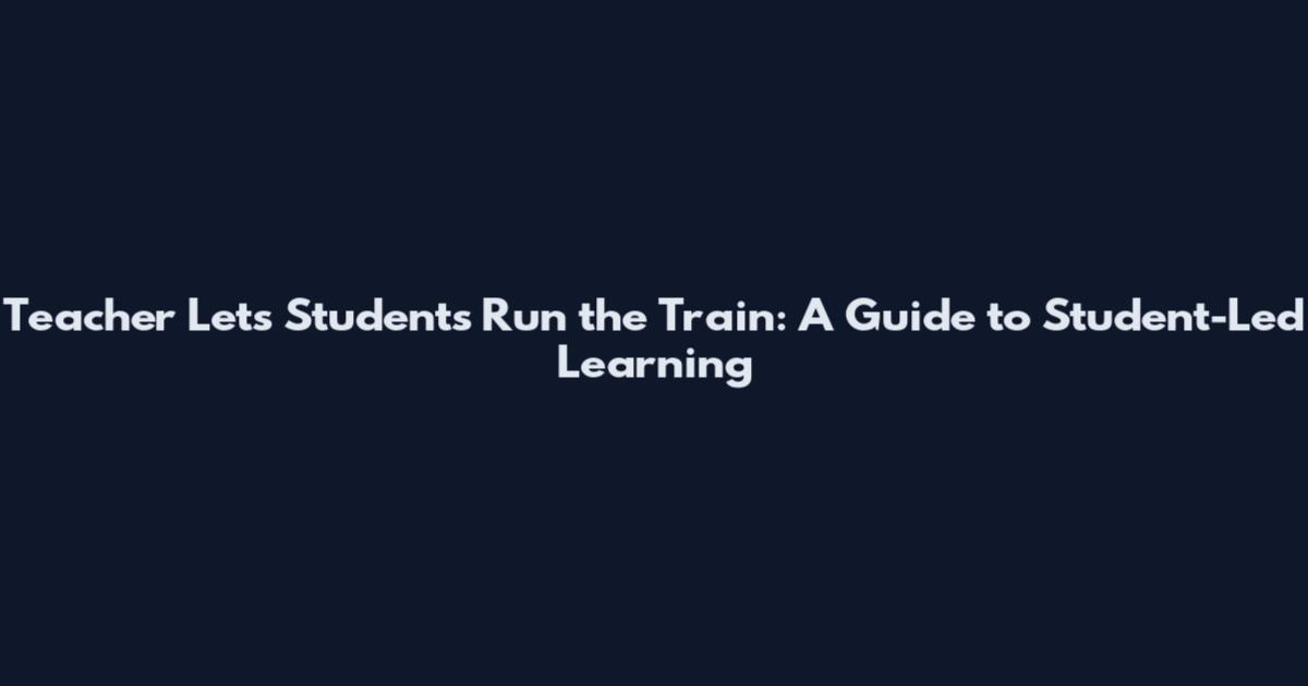 Teacher Lets Students Run the Train: A Guide to Student-Led Learning