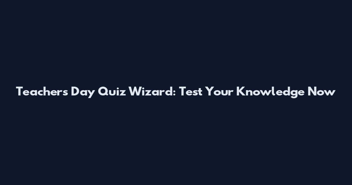 Teachers Day Quiz Wizard: Test Your Knowledge Now