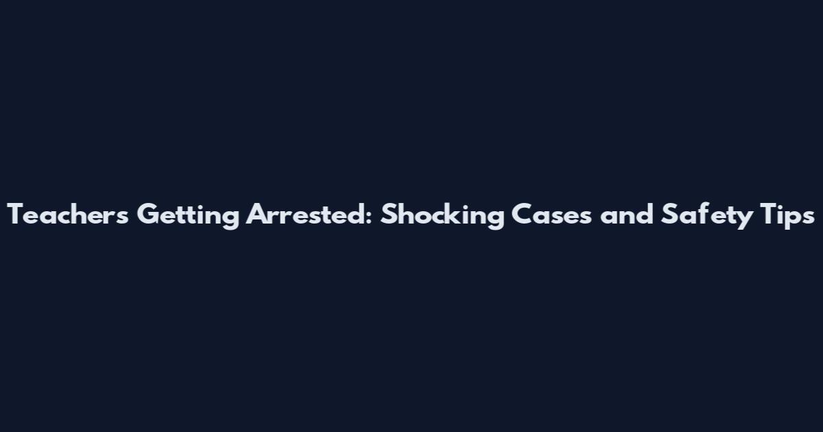 Teachers Getting Arrested: Shocking Cases and Safety Tips
