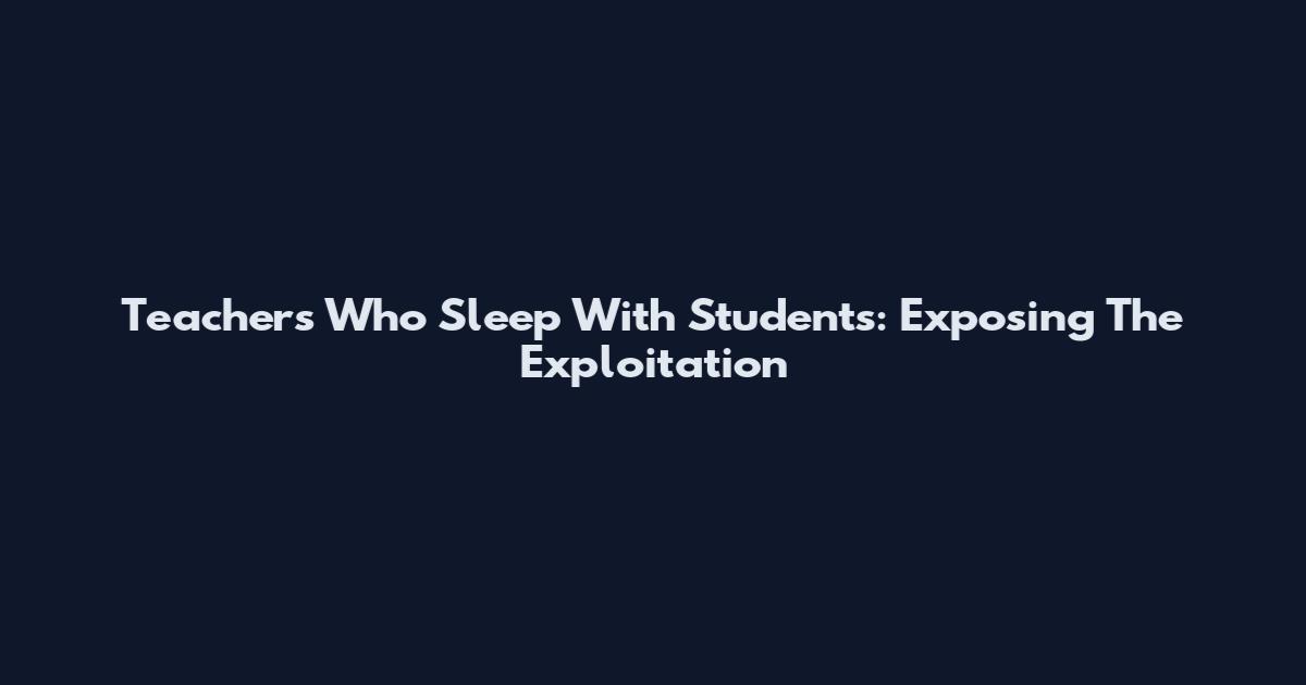 Teachers Who Sleep With Students: Exposing The Exploitation