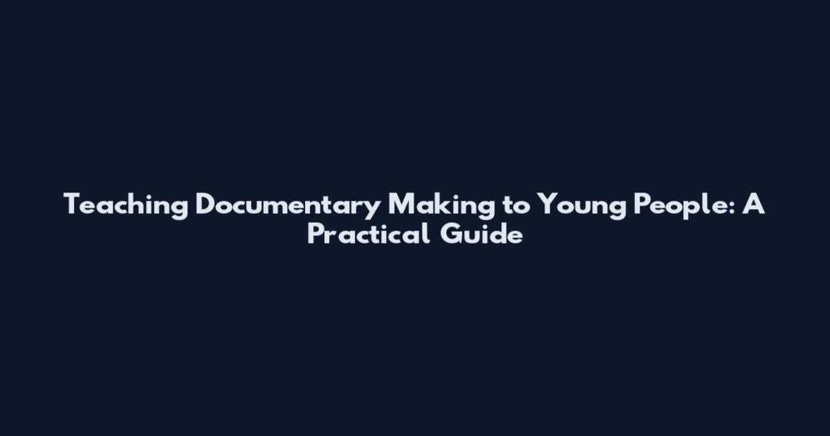 Teaching Documentary Making to Young People: A Practical Guide