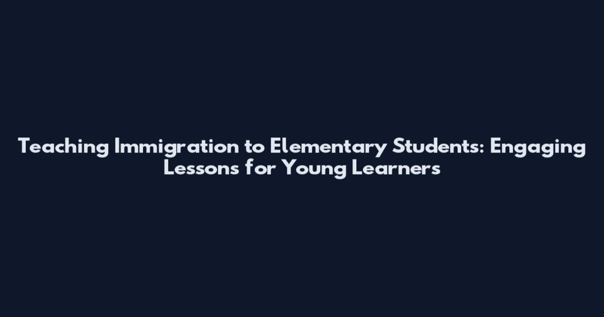 Teaching Immigration to Elementary Students: Engaging Lessons for Young Learners