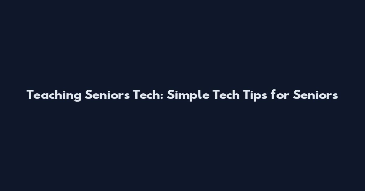 Teaching Seniors Tech: Simple Tech Tips for Seniors