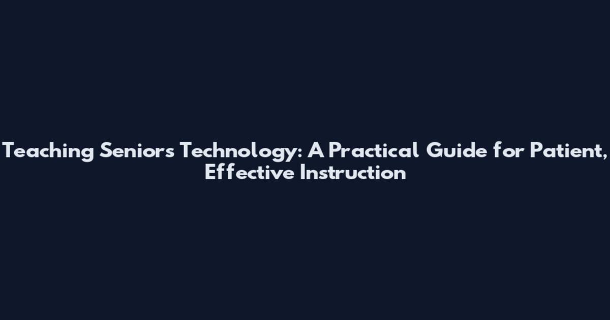 Teaching Seniors Technology: A Practical Guide for Patient, Effective Instruction