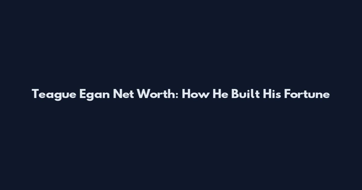 Teague Egan Net Worth: How He Built His Fortune