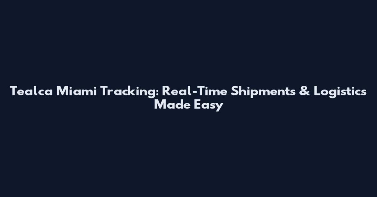 Tealca Miami Tracking: Real-Time Shipments & Logistics Made Easy
