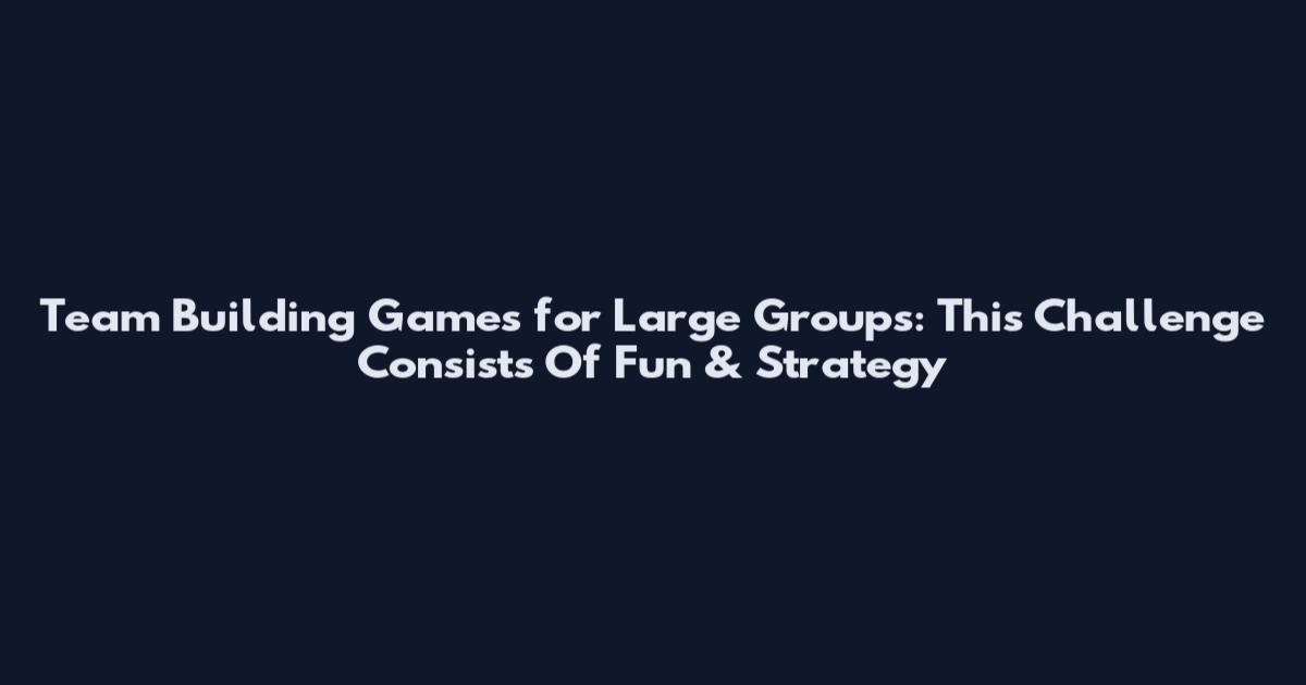 Team Building Games for Large Groups: This Challenge Consists Of Fun & Strategy