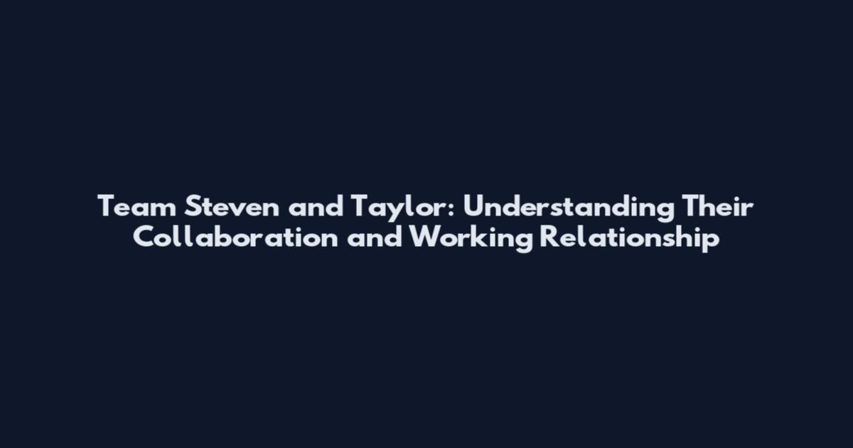 Team Steven and Taylor: Understanding Their Collaboration and Working Relationship