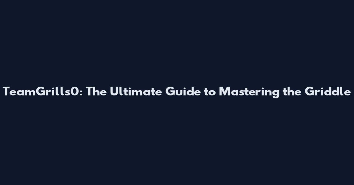 TeamGrills0: The Ultimate Guide to Mastering the Griddle