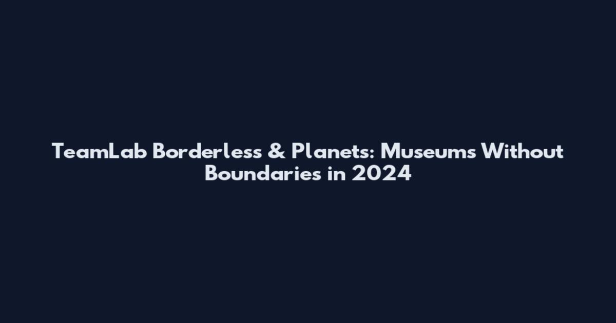 TeamLab Borderless & Planets: Museums Without Boundaries in 2024