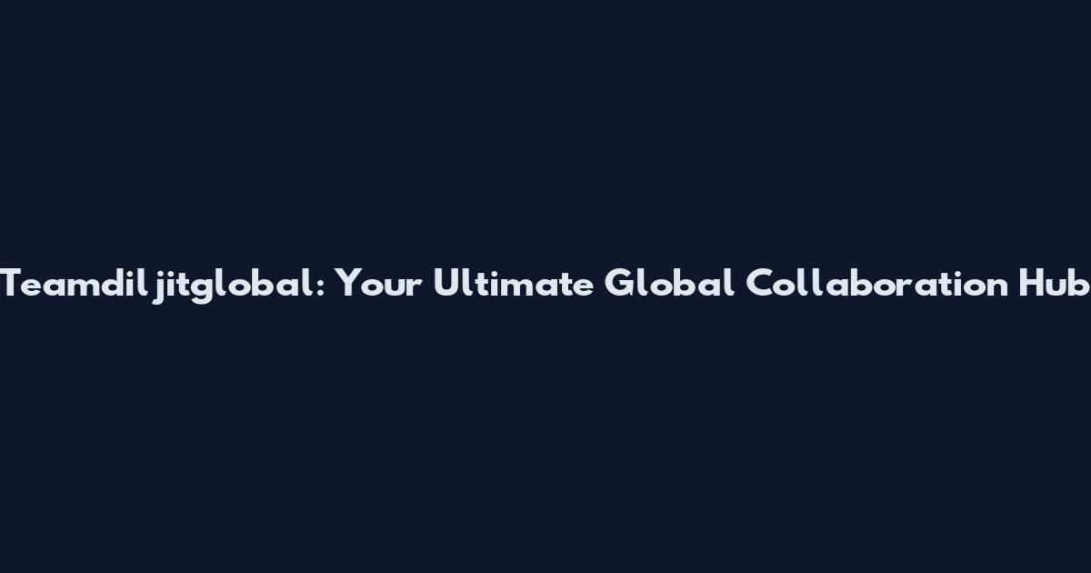 Teamdiljitglobal: Your Ultimate Global Collaboration Hub