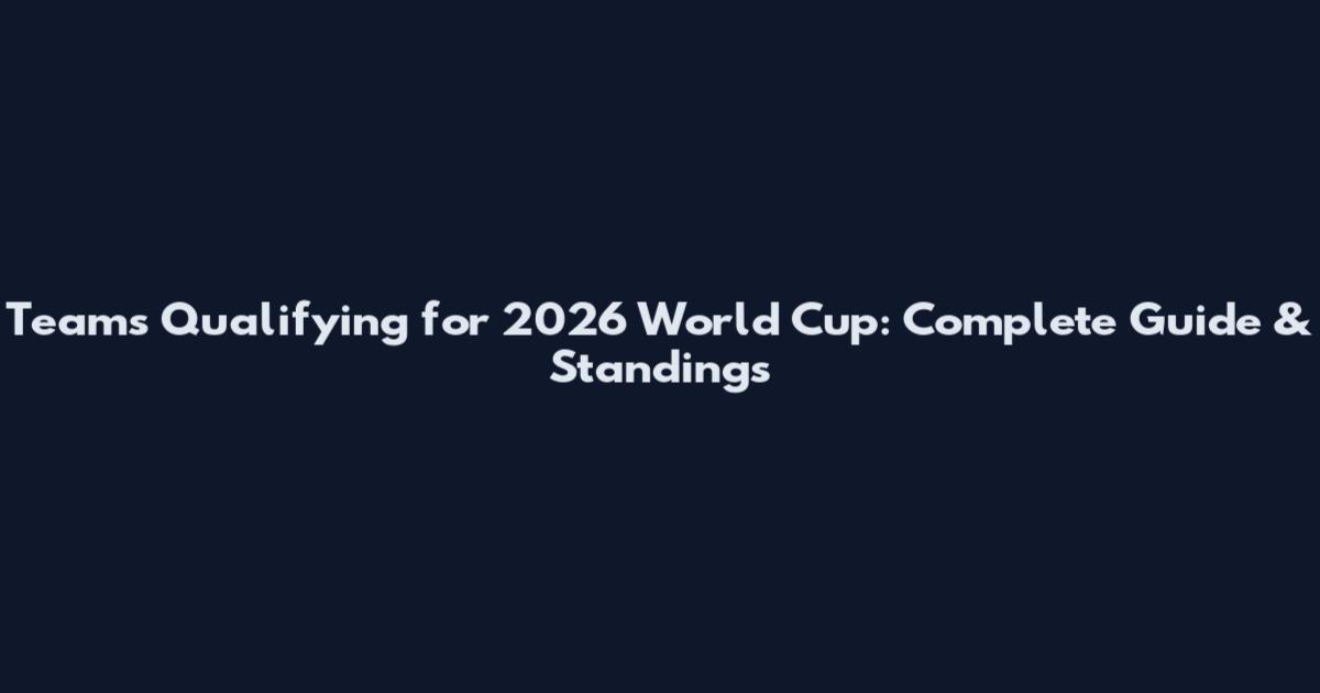 Teams Qualifying for 2026 World Cup: Complete Guide & Standings