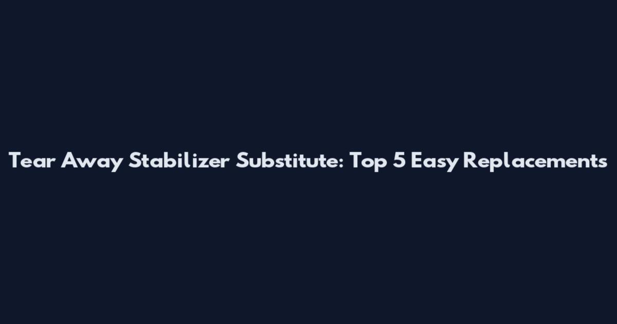 Tear Away Stabilizer Substitute: Top 5 Easy Replacements