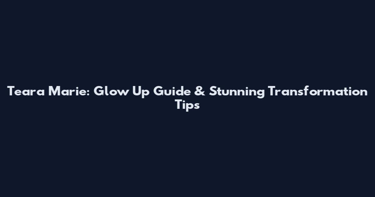 Teara Marie: Glow Up Guide & Stunning Transformation Tips