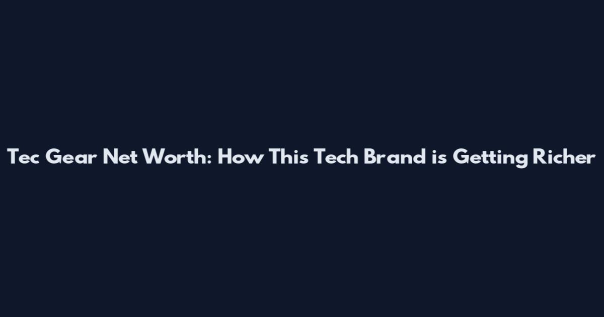 Tec Gear Net Worth: How This Tech Brand is Getting Richer