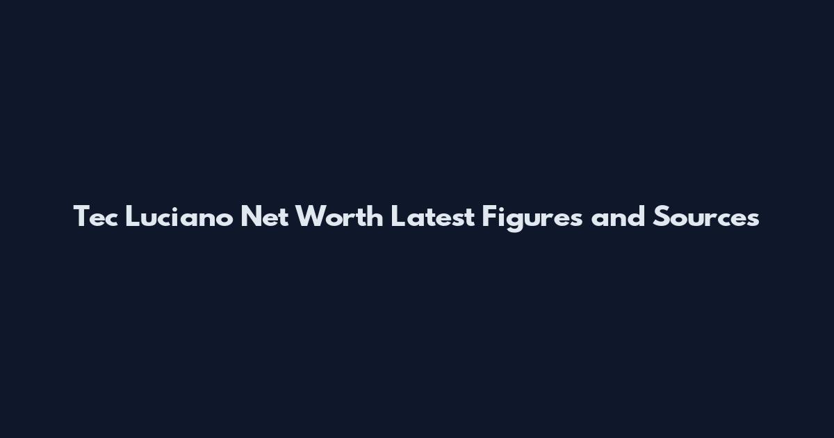 Tec Luciano Net Worth Latest Figures and Sources